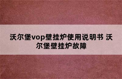 沃尔堡vop壁挂炉使用说明书 沃尔堡壁挂炉故障